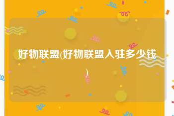 好物联盟(好物联盟入驻多少钱)