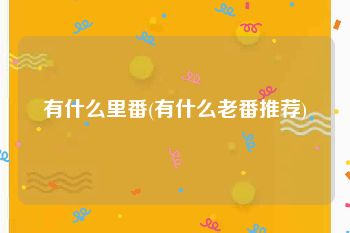有什么里番(有什么老番推荐)
