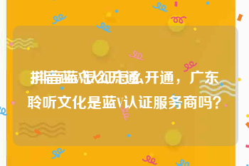 抖音蓝v怎么开通:抖音蓝V认证怎么开通，广东聆听文化是蓝V认证服务商吗？