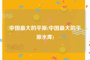 中国最大的平原(中国最大的平原水库)