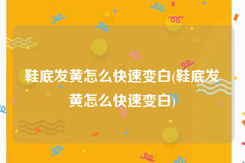 鞋底发黄怎么快速变白(鞋底发黄怎么快速变白)
