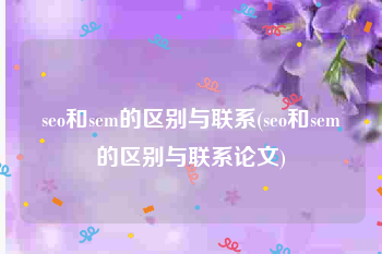 seo和sem的区别与联系(seo和sem的区别与联系论文)