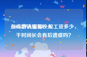 在线营销服务收入
:10086呼入客服一般工资多少，干时间长会有后遗症吗？