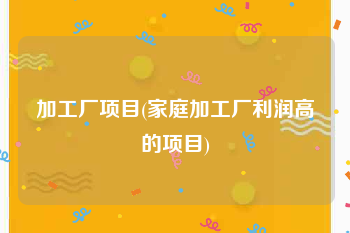 加工厂项目(家庭加工厂利润高的项目)