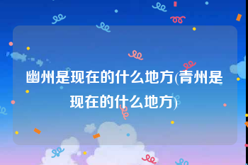 幽州是现在的什么地方(青州是现在的什么地方)