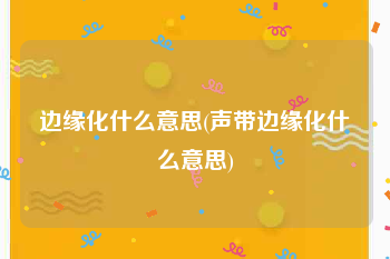 边缘化什么意思(声带边缘化什么意思)