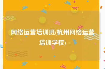 网络运营培训班(杭州网络运营培训学校)