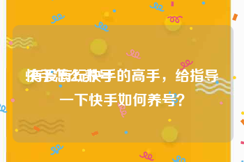 快手怎么养号
:有没有玩快手的高手,给指导一下快手如何养号?