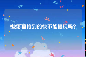 快快手:快手里抢到的快币能提现吗？