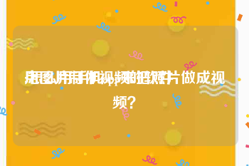 用图片制作视频的软件
:怎么用手机app来把照片做成视频？