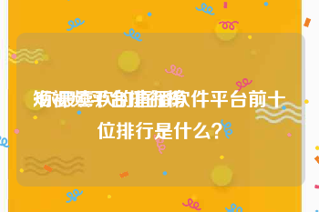 短视频平台排行榜
:你最喜欢的直播软件平台前十位排行是什么？