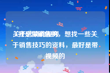 关于营销的视频
:2.我是做销售的，想找一些关于销售技巧的资料，最好是带视频的