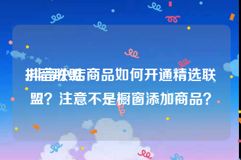 抖音联盟:抖音小店商品如何开通精选联盟？注意不是橱窗添加商品？
