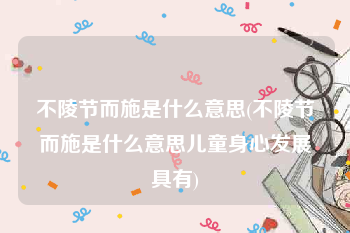 不陵节而施是什么意思(不陵节而施是什么意思儿童身心发展具有)