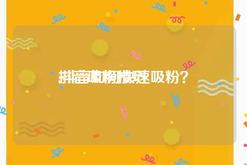 抖音吸粉技巧:抖音如何快速吸粉？