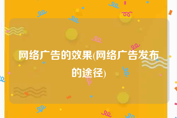 网络广告的效果(网络广告发布的途径)