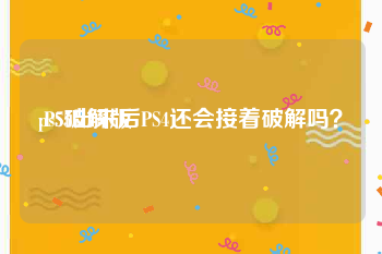 ps5破解版:PS5出来后PS4还会接着破解吗？