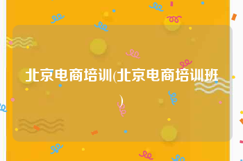 北京电商培训(北京电商培训班)