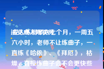 法克成人短视频
:成人练钢琴六七个月，一周五六小时，老师不让练曲子，一直练《哈侬》、《拜厄》，枯燥，直接练曲子会不会更快些？