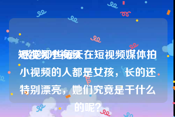 短视频小视频
:感觉那些每天在短视频媒体拍小视频的人都是女孩，长的还特别漂亮，她们究竟是干什么的呢？