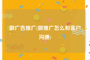 做广告推广(做推广怎么和客户沟通)