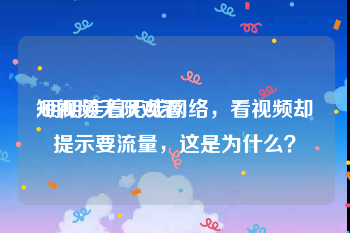 短视频无限观看
:明明连着无线网络，看视频却提示要流量，这是为什么？