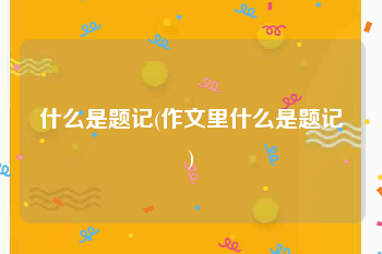 什么是题记(作文里什么是题记)
