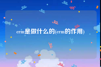 crm是做什么的(crm的作用)