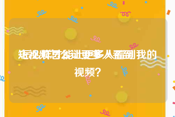 短视频怎么让更多人看到
:怎么样才能让更多人看到我的视频？