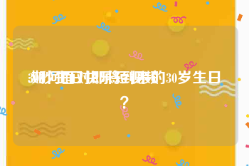 30秒生日快乐短视频
:如何面对即将到来的30岁生日？