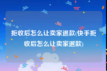 拒收后怎么让卖家退款(快手拒收后怎么让卖家退款)