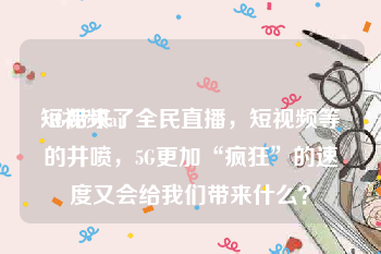 短视频ai
:4G带来了全民直播，短视频等的井喷，5G更加“疯狂”的速度又会给我们带来什么？