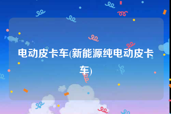 电动皮卡车(新能源纯电动皮卡车)
