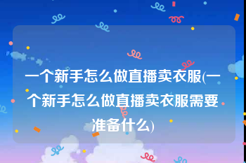 一个新手怎么做直播卖衣服(一个新手怎么做直播卖衣服需要准备什么)