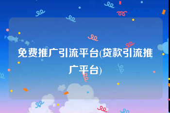 免费推广引流平台(贷款引流推广平台)