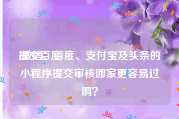 提交百度:微信、百度、支付宝及头条的小程序提交审核哪家更容易过啊？