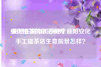 安化擂茶的做法视频
:我想在湖南长沙开个益阳安化手工擂茶店生意前景怎样？