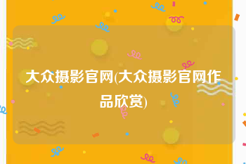 大众摄影官网(大众摄影官网作品欣赏)
