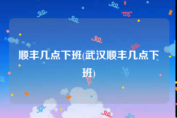 顺丰几点下班(武汉顺丰几点下班)