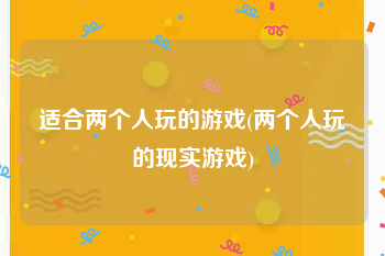 适合两个人玩的游戏(两个人玩的现实游戏)