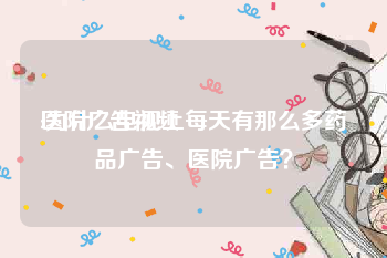 医院广告视频
:为什么电视上每天有那么多药品广告、医院广告？