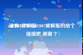 cad2007破解版:谁有AUTO CAD2007破解版的给个链接吧 谢谢 ？