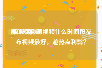 媒体短视频
:做自媒体短视频什么时间段发布视频最好，趁热点利弊？