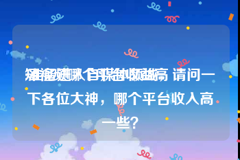 短视频哪个平台收益高
:准备进入自媒体领域，请问一下各位大神，哪个平台收入高一些？