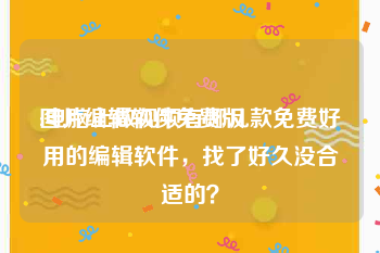 图片编辑软件免费版
:电脑上做视频有哪几款免费好用的编辑软件,找了好久没合适的?