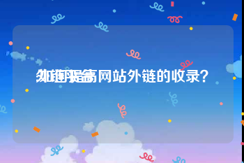 外链平台:如何提高网站外链的收录？