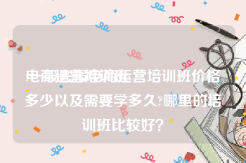 电商运营培训班:一般去报电商运营培训班价格多少以及需要学多久?哪里的培训班比较好？