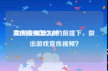 宣传视频怎么做
:如何在预算为0的前提下，做出游戏宣传视频？