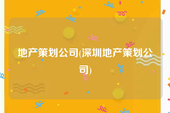 地产策划公司(深圳地产策划公司)