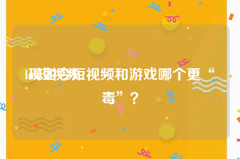 lol短视频
:现如今短视频和游戏哪个更“毒”？